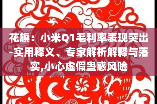 花旗：小米Q1毛利率表現(xiàn)突出-實(shí)用釋義、專家解析解釋與落實(shí),小心虛假蠱惑風(fēng)險(xiǎn)