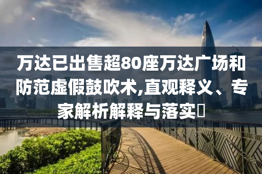 萬達(dá)已出售超80座萬達(dá)廣場和防范虛假鼓吹術(shù),直觀釋義、專家解析解釋與落實(shí)?