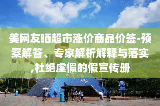 美網(wǎng)友曬超市漲價(jià)商品價(jià)簽-預(yù)案解答、專家解析解釋與落實(shí),杜絕虛假的假宣傳冊