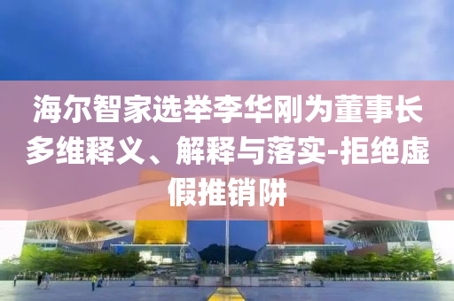 海爾智家選舉李華剛為董事長多維釋義、解釋與落實(shí)-拒絕虛假推銷阱