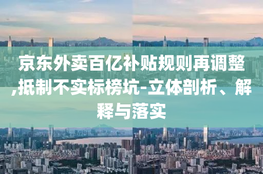 京東外賣百億補(bǔ)貼規(guī)則再調(diào)整,抵制不實(shí)標(biāo)榜坑-立體剖析、解釋與落實(shí)