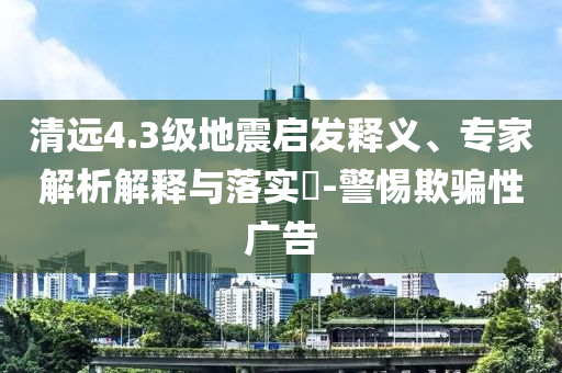 清遠(yuǎn)4.3級(jí)地震啟發(fā)釋義、專(zhuān)家解析解釋與落實(shí)?-警惕欺騙性廣告