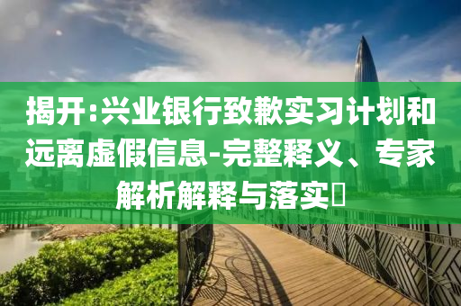 揭開:興業(yè)銀行致歉實習計劃和遠離虛假信息-完整釋義、專家解析解釋與落實?