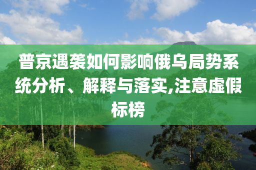 普京遇襲如何影響俄烏局勢系統(tǒng)分析、解釋與落實,注意虛假標榜