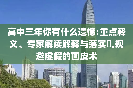 高中三年你有什么遺憾:重點(diǎn)釋義、專家解讀解釋與落實(shí)?,規(guī)避虛假的畫皮術(shù)