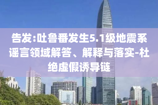 告發(fā):吐魯番發(fā)生5.1級(jí)地震系謠言領(lǐng)域解答、解釋與落實(shí)-杜絕虛假誘導(dǎo)鏈