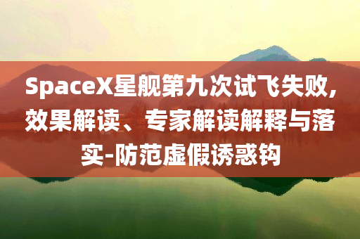 SpaceX星艦第九次試飛失敗,效果解讀、專(zhuān)家解讀解釋與落實(shí)-防范虛假誘惑鉤