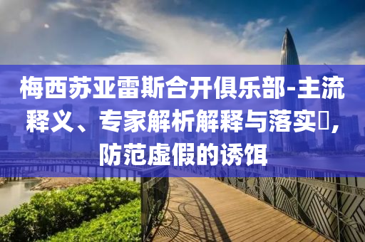 梅西蘇亞雷斯合開俱樂部-主流釋義、專家解析解釋與落實?,防范虛假的誘餌