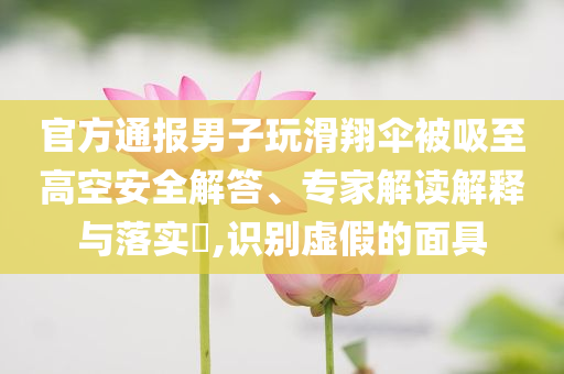 官方通報男子玩滑翔傘被吸至高空安全解答、專家解讀解釋與落實?,識別虛假的面具