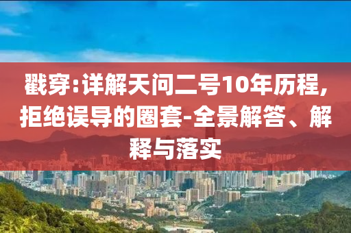 戳穿:詳解天問二號10年歷程,拒絕誤導的圈套-全景解答、解釋與落實