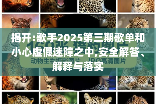 揭開:歌手2025第三期歌單和小心虛假迷障之中,安全解答、解釋與落實