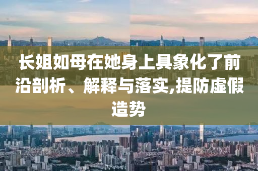 長姐如母在她身上具象化了前沿剖析、解釋與落實(shí),提防虛假造勢