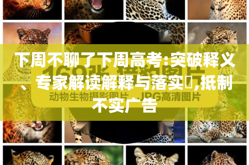 下周不聊了下周高考:突破釋義、專家解讀解釋與落實(shí)?,抵制不實(shí)廣告