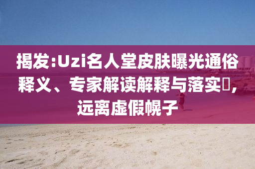 揭發(fā):Uzi名人堂皮膚曝光通俗釋義、專家解讀解釋與落實(shí)?,遠(yuǎn)離虛假幌子