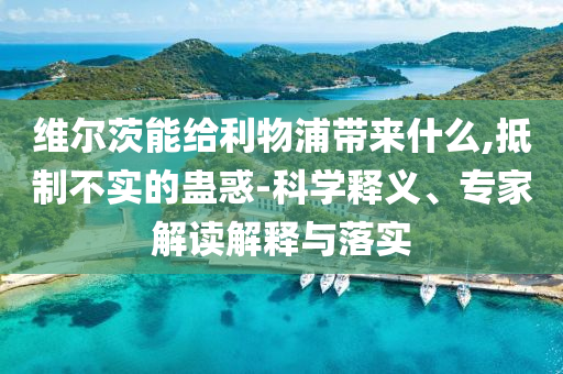 維爾茨能給利物浦帶來什么,抵制不實(shí)的蠱惑-科學(xué)釋義、專家解讀解釋與落實(shí)