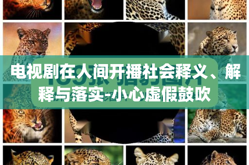 電視劇在人間開播社會(huì)釋義、解釋與落實(shí)-小心虛假鼓吹