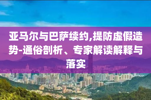 亞馬爾與巴薩續(xù)約,提防虛假造勢(shì)-通俗剖析、專家解讀解釋與落實(shí)