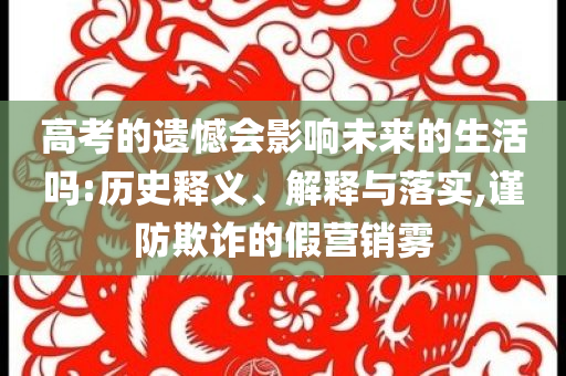 高考的遺憾會(huì)影響未來(lái)的生活嗎:歷史釋義、解釋與落實(shí),謹(jǐn)防欺詐的假營(yíng)銷霧