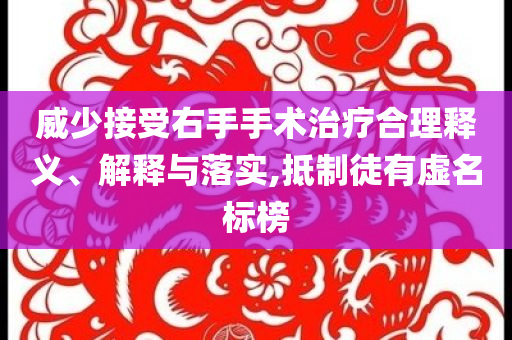 威少接受右手手術(shù)治療合理釋義、解釋與落實(shí),抵制徒有虛名標(biāo)榜