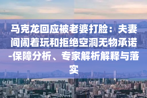 馬克龍回應(yīng)被老婆打臉：夫妻間鬧著玩和拒絕空洞無(wú)物承諾-保障分析、專家解析解釋與落實(shí)