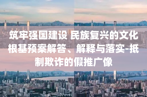 筑牢強(qiáng)國(guó)建設(shè) 民族復(fù)興的文化根基預(yù)案解答、解釋與落實(shí)-抵制欺詐的假推廣像