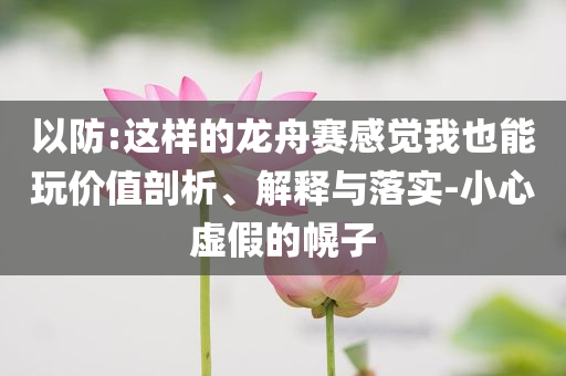 以防:這樣的龍舟賽感覺我也能玩價(jià)值剖析、解釋與落實(shí)-小心虛假的幌子
