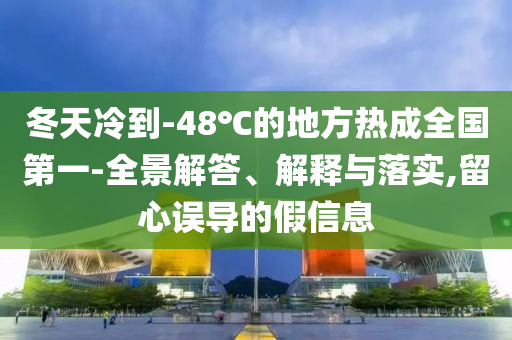 冬天冷到-48℃的地方熱成全國第一-全景解答、解釋與落實(shí),留心誤導(dǎo)的假信息
