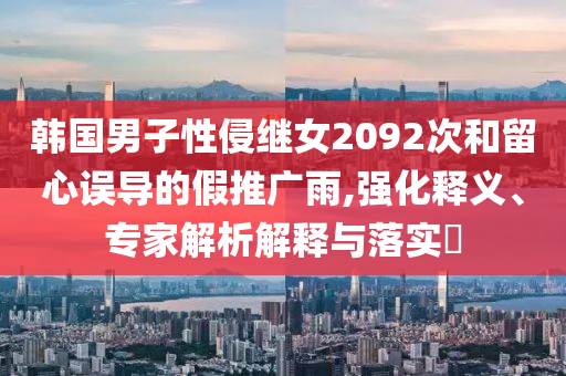 韓國男子性侵繼女2092次和留心誤導的假推廣雨,強化釋義、專家解析解釋與落實?