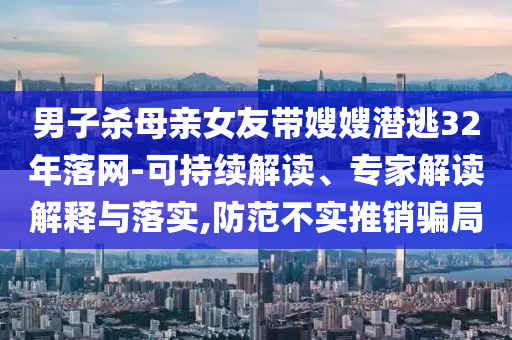 男子殺母親女友帶嫂嫂潛逃32年落網(wǎng)-可持續(xù)解讀、專家解讀解釋與落實,防范不實推銷騙局