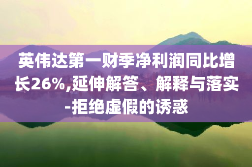 英偉達第一財季凈利潤同比增長26%,延伸解答、解釋與落實-拒絕虛假的誘惑