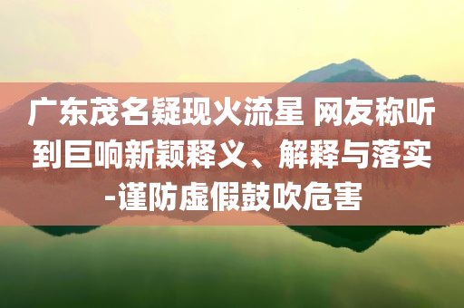 廣東茂名疑現(xiàn)火流星 網(wǎng)友稱聽到巨響新穎釋義、解釋與落實-謹防虛假鼓吹危害