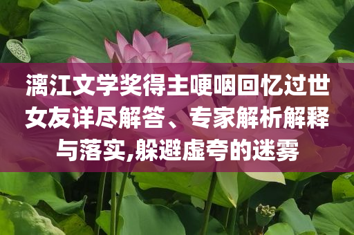 漓江文學獎得主哽咽回憶過世女友詳盡解答、專家解析解釋與落實,躲避虛夸的迷霧