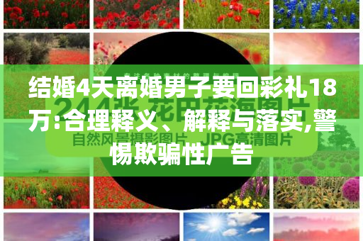 結(jié)婚4天離婚男子要回彩禮18萬:合理釋義、解釋與落實,警惕欺騙性廣告