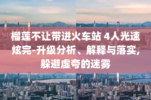 榴蓮不讓帶進火車站 4人光速炫完-升級分析、解釋與落實,躲避虛夸的迷霧