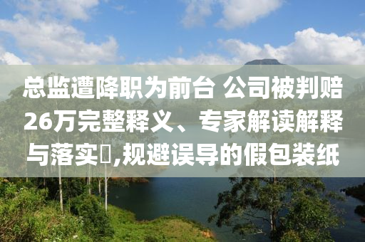 總監(jiān)遭降職為前臺 公司被判賠26萬完整釋義、專家解讀解釋與落實?,規(guī)避誤導的假包裝紙