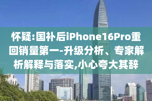 懷疑:國補后iPhone16Pro重回銷量第一-升級分析、專家解析解釋與落實,小心夸大其辭