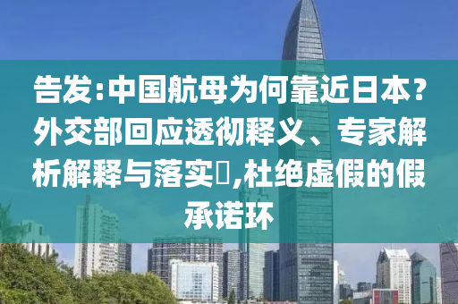 告發(fā):中國航母為何靠近日本？外交部回應透徹釋義、專家解析解釋與落實?,杜絕虛假的假承諾環(huán)