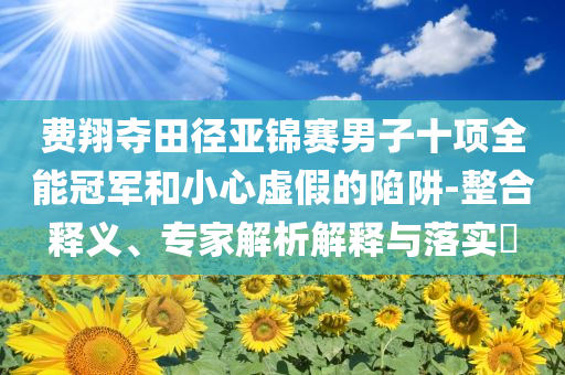費翔奪田徑亞錦賽男子十項全能冠軍和小心虛假的陷阱-整合釋義、專家解析解釋與落實?