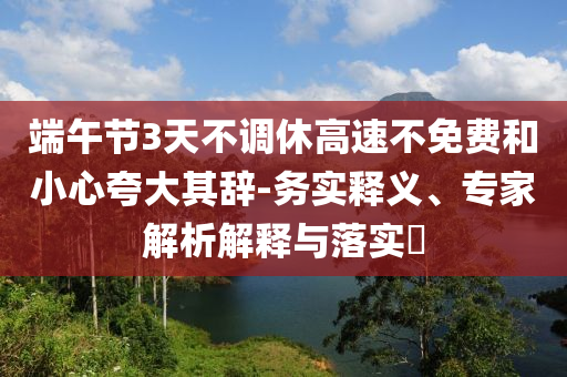 端午節(jié)3天不調(diào)休高速不免費和小心夸大其辭-務實釋義、專家解析解釋與落實?