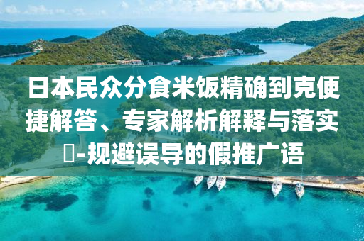 日本民眾分食米飯精確到克便捷解答、專家解析解釋與落實?-規(guī)避誤導的假推廣語