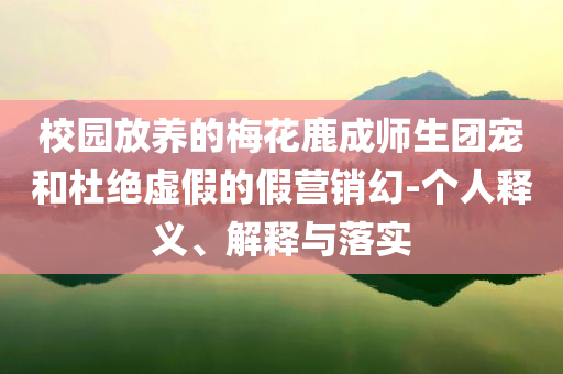 校園放養(yǎng)的梅花鹿成師生團寵和杜絕虛假的假營銷幻-個人釋義、解釋與落實