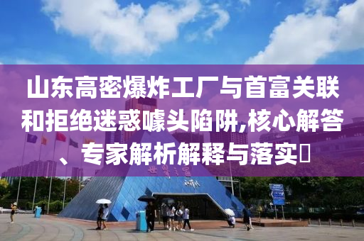 山東高密爆炸工廠與首富關聯(lián)和拒絕迷惑噱頭陷阱,核心解答、專家解析解釋與落實?