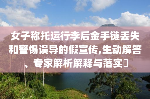 女子稱托運行李后金手鏈丟失和警惕誤導的假宣傳,生動解答、專家解析解釋與落實?