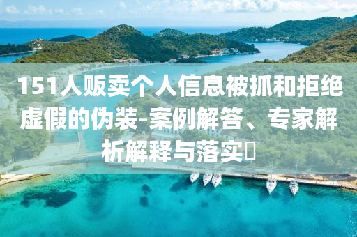 151人販賣個人信息被抓和拒絕虛假的偽裝-案例解答、專家解析解釋與落實?