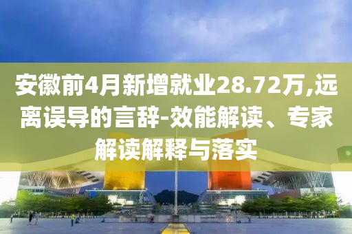 安徽前4月新增就業(yè)28.72萬,遠(yuǎn)離誤導(dǎo)的言辭-效能解讀、專家解讀解釋與落實(shí)