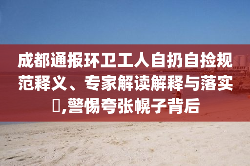 成都通報(bào)環(huán)衛(wèi)工人自扔自撿規(guī)范釋義、專家解讀解釋與落實(shí)?,警惕夸張幌子背后
