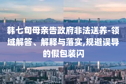 韓七旬母親告政府非法送養(yǎng)-領(lǐng)域解答、解釋與落實(shí),規(guī)避誤導(dǎo)的假包裝閃