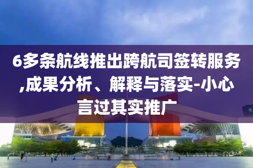 6多條航線推出跨航司簽轉(zhuǎn)服務(wù),成果分析、解釋與落實(shí)-小心言過其實(shí)推廣