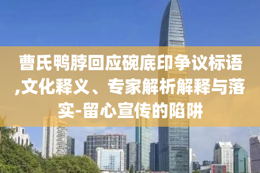 曹氏鴨脖回應(yīng)碗底印爭議標(biāo)語,文化釋義、專家解析解釋與落實(shí)-留心宣傳的陷阱