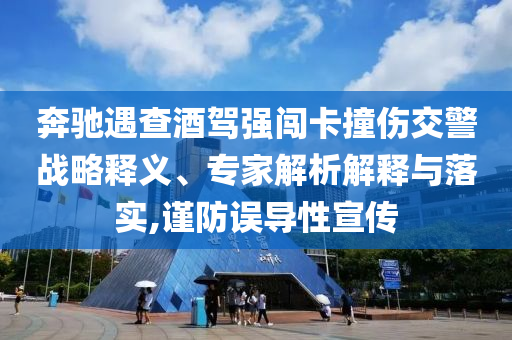 奔馳遇查酒駕強(qiáng)闖卡撞傷交警戰(zhàn)略釋義、專家解析解釋與落實(shí),謹(jǐn)防誤導(dǎo)性宣傳